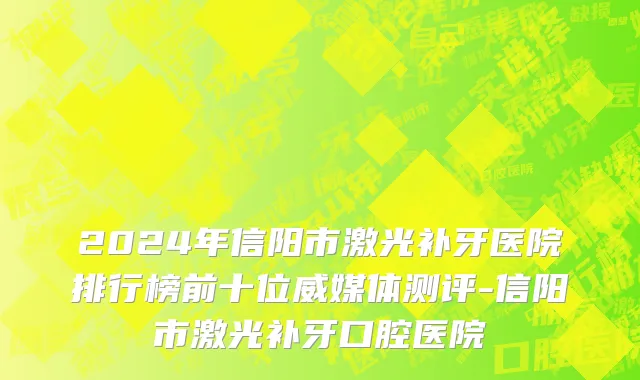 2024年信阳市激光补牙医院排行榜前十位威媒体测评-信阳市激光补牙口腔医院