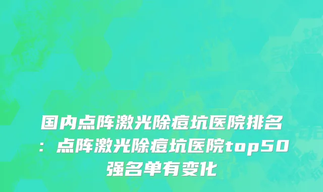 国内点阵激光除痘坑医院排名：点阵激光除痘坑医院top50强名单有变化