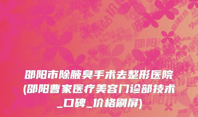 邵阳市除腋臭手术去整形医院(邵阳曹家医疗美容门诊部技术_口碑_价格刷屏)