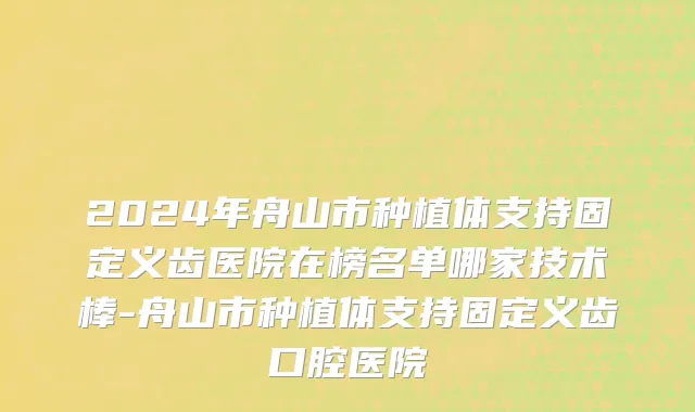 2024年舟山市种植体支持固定义齿医院在榜名单哪家技术棒-舟山市种植体支持固定义齿口腔医院