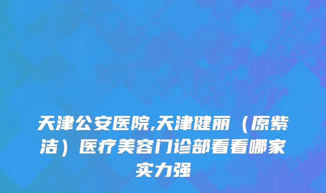 天津公安医院,天津健丽（原紫洁）医疗美容门诊部看看哪家实力强