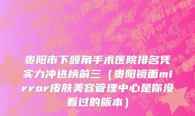 贵阳市下颌角手术医院排名凭实力冲进榜前三（贵阳镜面mirror皮肤美容管理中心是你没看过的版本）