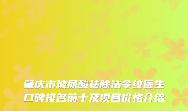 肇庆市玻尿酸祛除法令纹医生口碑排名前十及项目价格介绍
