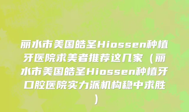 丽水市美国皓圣Hiossen种植牙医院求美者推荐这几家（丽水市美国皓圣Hiossen种植牙口腔医院实力派机构稳中求胜）