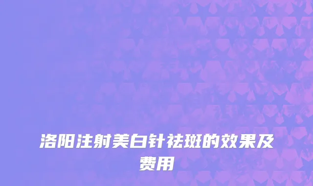洛阳注射美白针祛斑的效果及费用