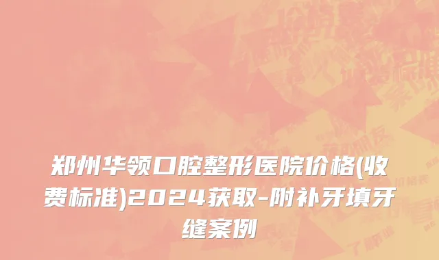 郑州华领口腔整形医院价格(收费标准)2024获取-附补牙填牙缝案例