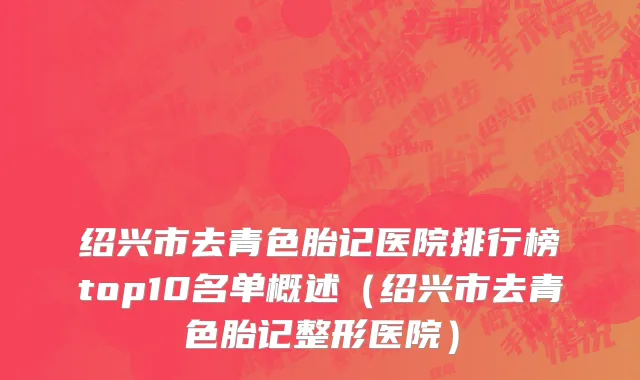 绍兴市去青色胎记医院排行榜top10名单概述（绍兴市去青色胎记整形医院）