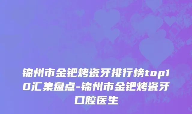 锦州市金钯烤瓷牙排行榜top10汇集盘点-锦州市金钯烤瓷牙口腔医生