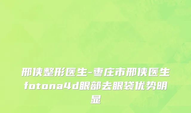 邢侠整形医生-枣庄市邢侠医生fotona4d眼部去眼袋优势明显