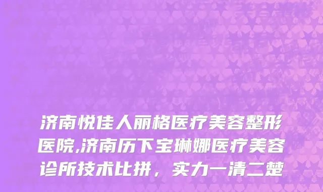 济南悦佳人丽格医疗美容整形医院,济南历下宝琳娜医疗美容诊所技术比拼，实力一清二楚