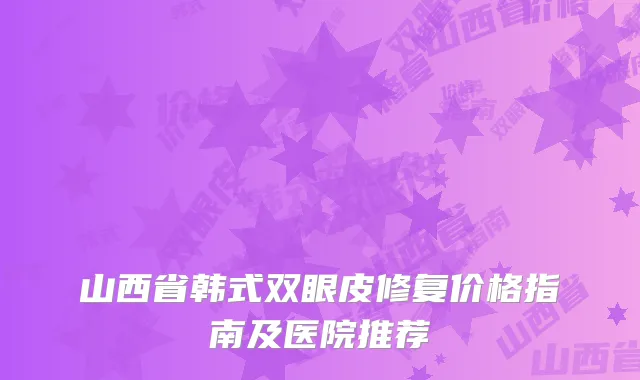 山西省韩式双眼皮修复价格指南及医院推荐