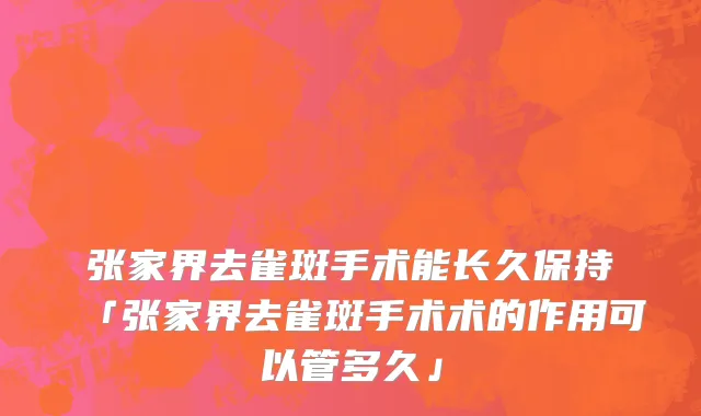 张家界去雀斑手术能长久保持「张家界去雀斑手术术的作用可以管多久」