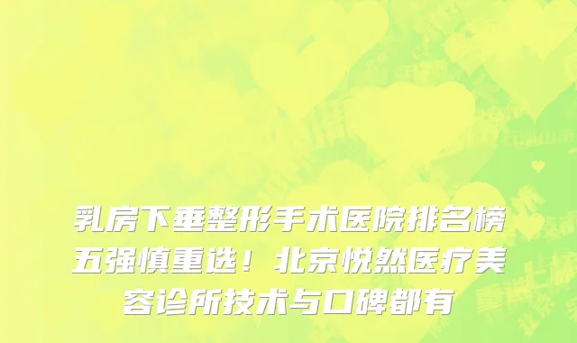乳房下垂整形手术医院排名榜五强慎重选!北京悦然医疗美容诊所技术与口碑都有