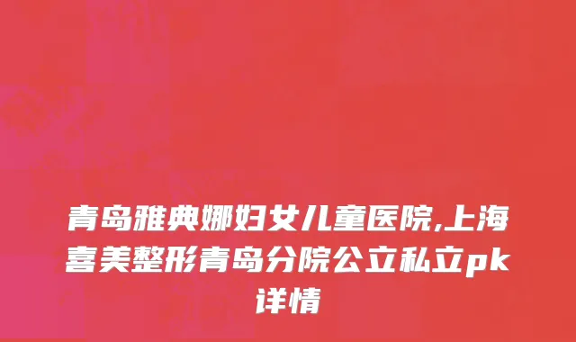 青岛雅典娜妇女儿童医院,上海喜美整形青岛分院公立私立pk详情