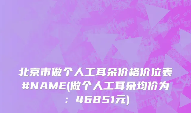 北京市做个人工耳朵价格价位表#NAME(做个人工耳朵均价为：46851元)