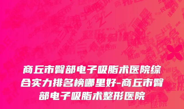 商丘市臀部电子吸脂术医院综合实力排名榜哪里好-商丘市臀部电子吸脂术整形医院