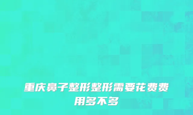 重庆鼻子整形整形需要花费费用多不多