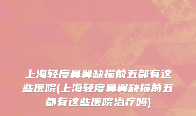 上海轻度鼻翼缺损前五都有这些医院(上海轻度鼻翼缺损前五都有这些医院治疗吗)