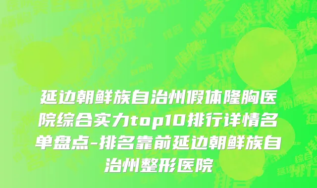 延边朝鲜族自治州假体隆胸医院综合实力top10排行详情名单盘点-排名靠前延边朝鲜族自治州整形医院