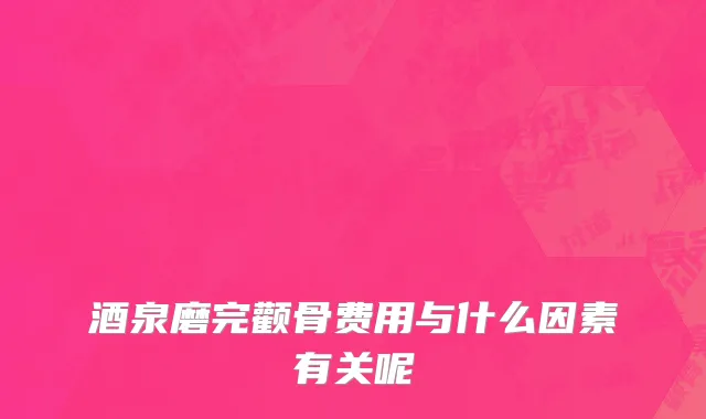 酒泉磨完颧骨费用与什么因素有关呢