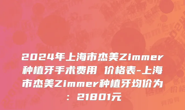 2024年上海市杰美Zimmer种植牙手术费用 价格表-上海市杰美Zimmer种植牙均价为：21801元