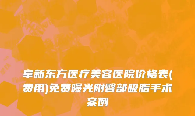 阜新东方医疗美容医院价格表(费用)免费曝光附臀部吸脂手术案例