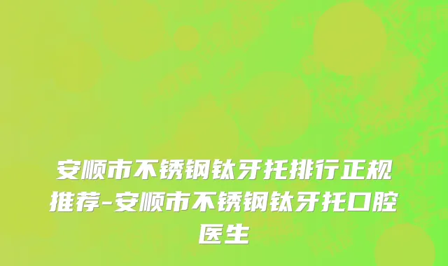 安顺市不锈钢钛牙托排行正规推荐-安顺市不锈钢钛牙托口腔医生