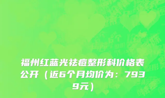 福州红蓝光祛痘整形科价格表公开（近6个月均价为：7939元）