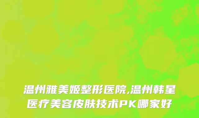 温州雅美姬整形医院,温州韩星医疗美容皮肤技术PK哪家好