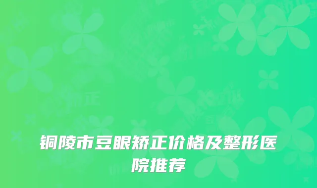 铜陵市豆眼矫正价格及整形医院推荐