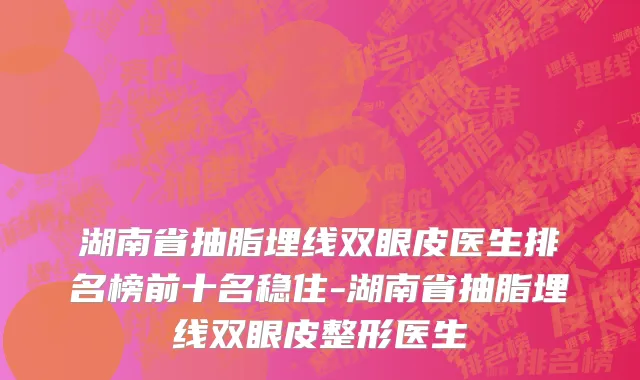 湖南省抽脂埋线双眼皮医生排名榜前十名稳住-湖南省抽脂埋线双眼皮整形医生