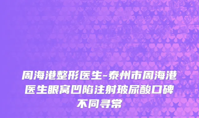 周海港整形医生-泰州市周海港医生眼窝凹陷注射玻尿酸口碑不同寻常