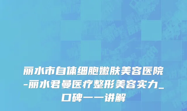 丽水市自体细胞嫩肤美容医院-丽水君曼医疗整形美容实力_口碑一一讲解