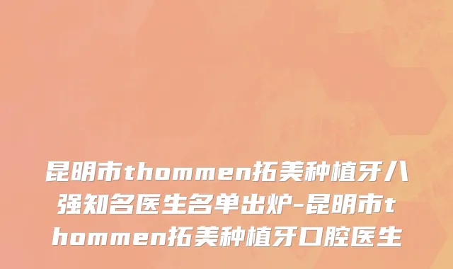 昆明市thommen拓美种植牙八强知名医生名单出炉-昆明市thommen拓美种植牙口腔医生
