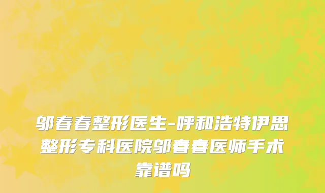 邬春春整形医生-呼和浩特伊思整形专科医院邬春春医师手术靠谱吗