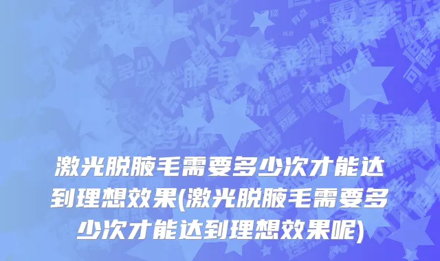 激光脱腋毛需要多少次才能达到理想效果(激光脱腋毛需要多少次才能达到理想效果呢)