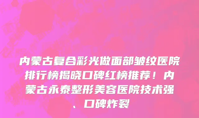 内蒙古复合彩光做面部皱纹医院排行榜揭晓口碑红榜推荐!内蒙古永泰整形美容医院技术强、口碑炸裂