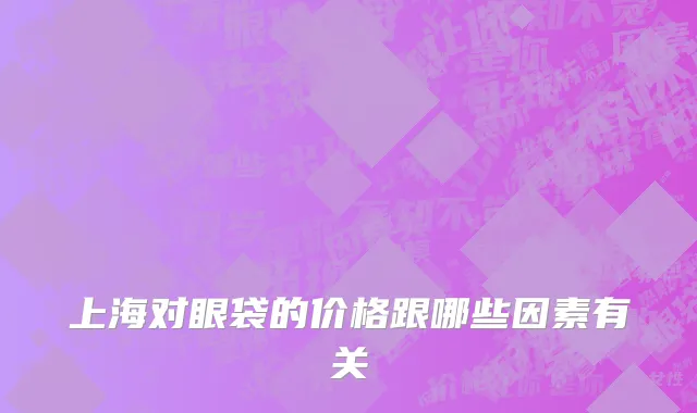 上海对眼袋的价格跟哪些因素有关