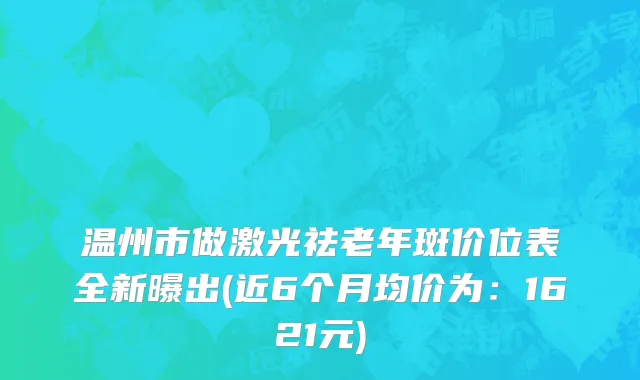 温州市做激光祛老年斑价位表全新曝出(近6个月均价为：1621元)