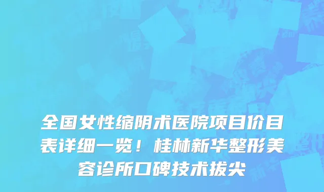 全国女性缩阴术医院项目价目表详细一览!桂林新华整形美容诊所口碑技术拔尖