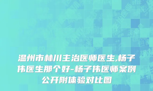温州市林川主治医师医生,杨子伟医生那个好-杨子伟医师案例公开附体验对比图
