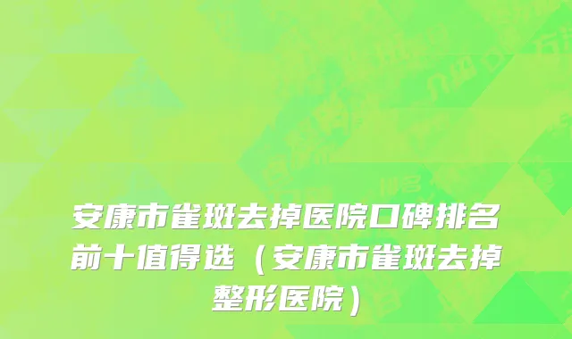 安康市雀斑去掉医院口碑排名前十值得选（安康市雀斑去掉整形医院）