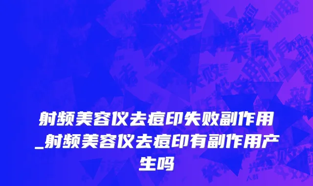 射频美容仪去痘印失败副作用_射频美容仪去痘印有副作用产生吗