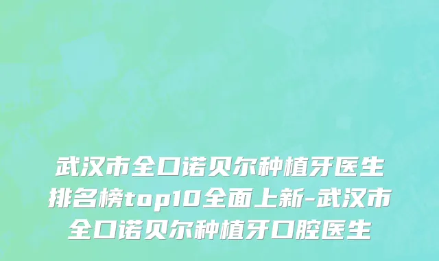 武汉市全口诺贝尔种植牙医生排名榜top10全面上新-武汉市全口诺贝尔种植牙口腔医生