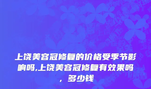 上饶美容冠修复的价格受季节影响吗,上饶美容冠修复有效果吗，多少钱