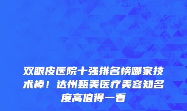 双眼皮医院十强排名榜哪家技术棒!达州甄美医疗美容知名度高值得一看