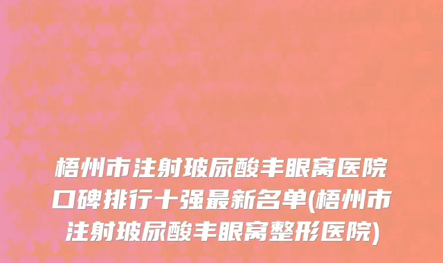 梧州市注射玻尿酸丰眼窝医院口碑排行十强最新名单(梧州市注射玻尿酸丰眼窝整形医院)