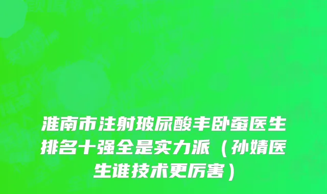 淮南市注射玻尿酸丰卧蚕医生排名十强全是实力派（孙婧医生谁技术更厉害）