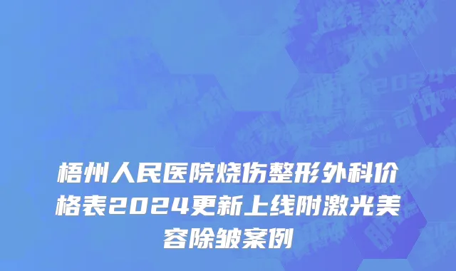 梧州人民医院烧伤整形外科价格表2024更新上线附激光美容除皱案例