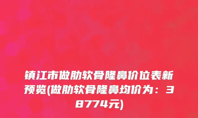 镇江市做肋软骨隆鼻价位表新预览(做肋软骨隆鼻均价为：38774元)